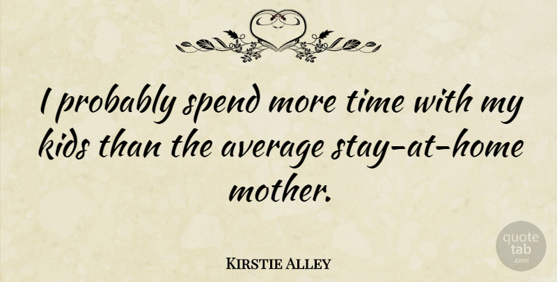 Kirstie Alley Quote About Mother, Kids, Home: I Probably Spend More Time...