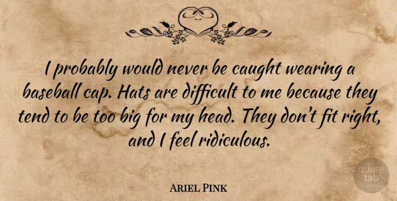 Ariel Pink Quote About Caught, Fit, Hats, Tend, Wearing: I Probably Would Never Be...