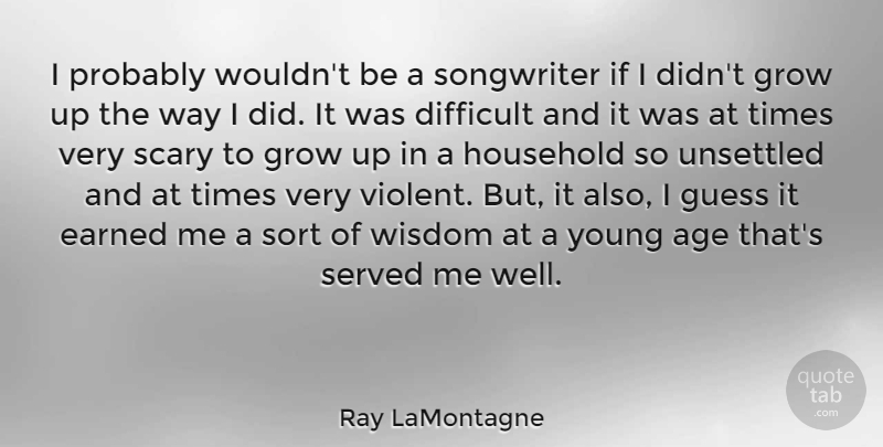 Ray LaMontagne Quote About Age, Earned, Grow, Guess, Household: I Probably Wouldnt Be A...