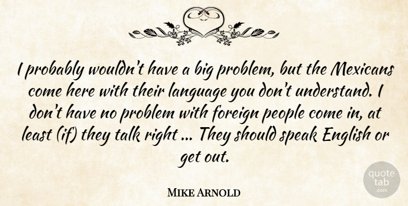 Mike Arnold Quote About English, Foreign, Language, Mexicans, People: I Probably Wouldnt Have A...