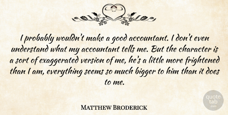 Matthew Broderick Quote About Bigger, Frightened, Good, Seems, Sort: I Probably Wouldnt Make A...