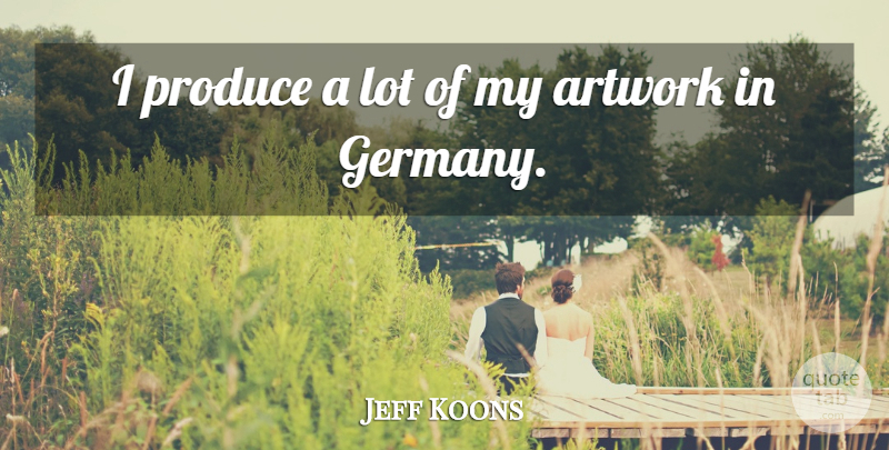 Jeff Koons Quote About Germany, Produce, Artwork: I Produce A Lot Of...