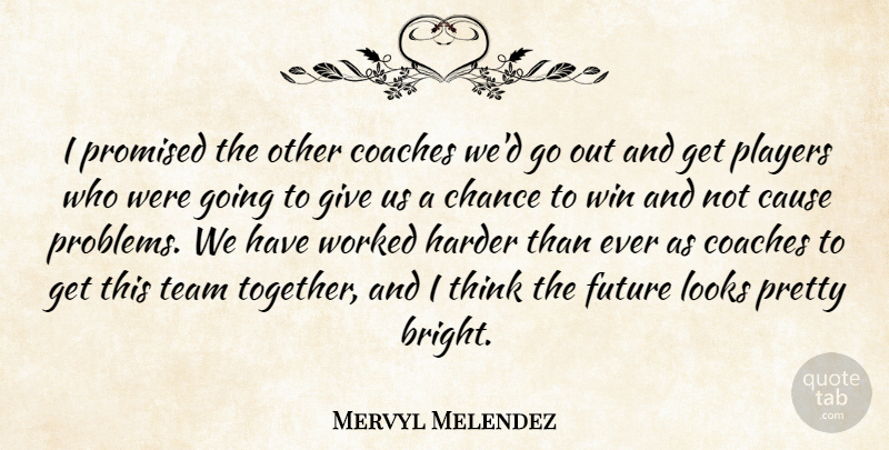 Mervyl Melendez Quote About Cause, Chance, Coaches, Future, Harder: I Promised The Other Coaches...