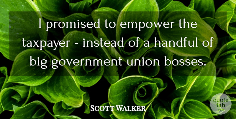 Scott Walker Quote About Government, Empowering, Boss: I Promised To Empower The...