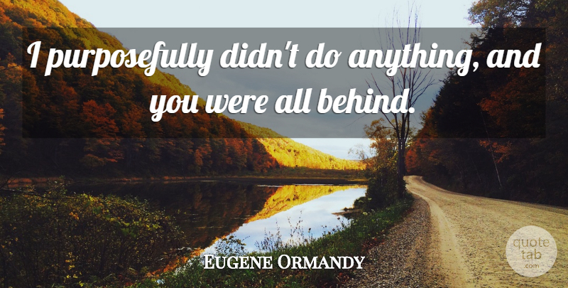 Eugene Ormandy Quote About undefined: I Purposefully Didnt Do Anything...