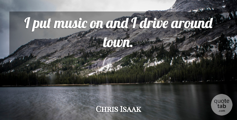 Chris Isaak Quote About Towns: I Put Music On And...