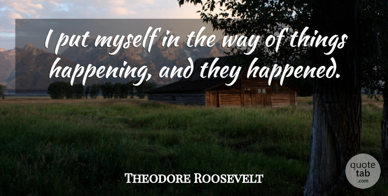 Theodore Roosevelt Quote About Way, Happened, Happenings: I Put Myself In The...