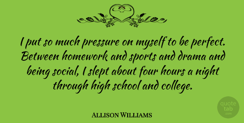 Allison Williams Quote About Drama, Four, High, Homework, Hours: I Put So Much Pressure...