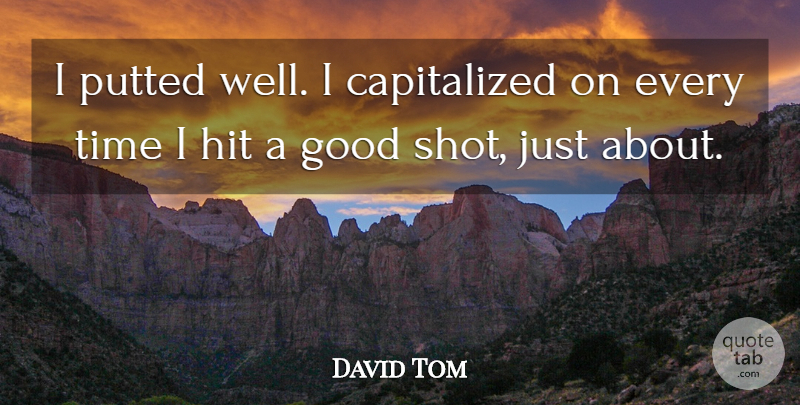 David Tom Quote About Good, Hit, Time: I Putted Well I Capitalized...