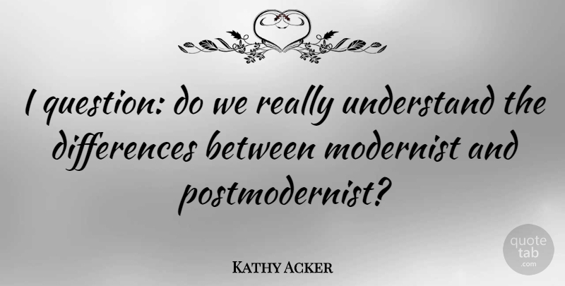 Kathy Acker Quote About American Activist, Modernist: I Question Do We Really...