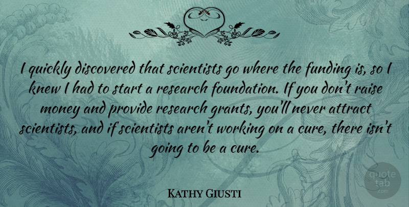 Kathy Giusti Quote About Attract, Discovered, Funding, Knew, Money: I Quickly Discovered That Scientists...