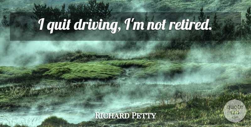 Richard Petty Quote About Driving, Quitting, I Quit: I Quit Driving Im Not...