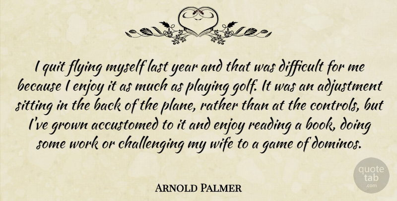Arnold Palmer Quote About Accustomed, Adjustment, Difficult, Enjoy, Flying: I Quit Flying Myself Last...