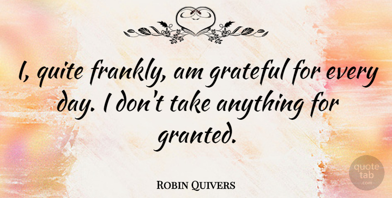 Robin Quivers Quote About Grateful, Granted, Dont Take Anything For Granted: I Quite Frankly Am Grateful...
