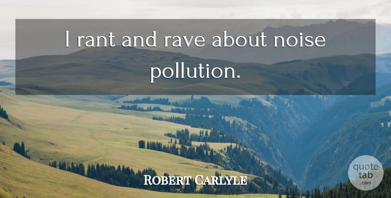 Robert Carlyle Quote About Noise, Rave, Pollution: I Rant And Rave About...