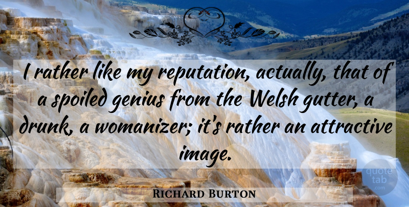 Richard Burton Quote About Attractive, Genius, Rather, Spoiled, Welsh: I Rather Like My Reputation...