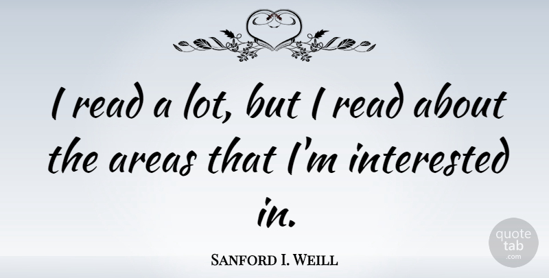 Sanford I. Weill Quote About Areas: I Read A Lot But...