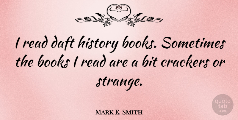 Mark E. Smith Quote About Book, Strange, Sometimes: I Read Daft History Books...
