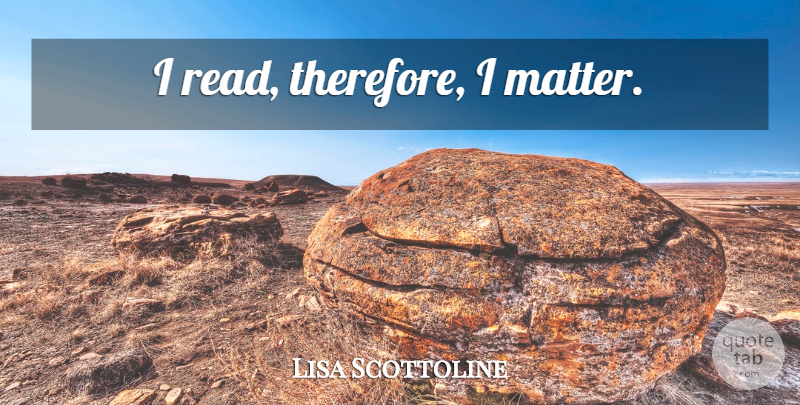 Lisa Scottoline Quote About Matter: I Read Therefore I Matter...