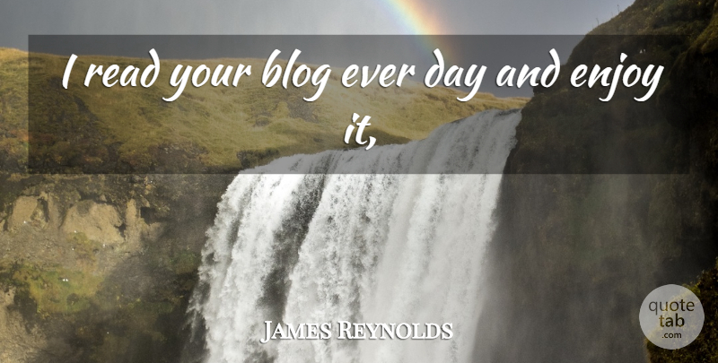 James Reynolds Quote About Blog, Enjoy: I Read Your Blog Ever...