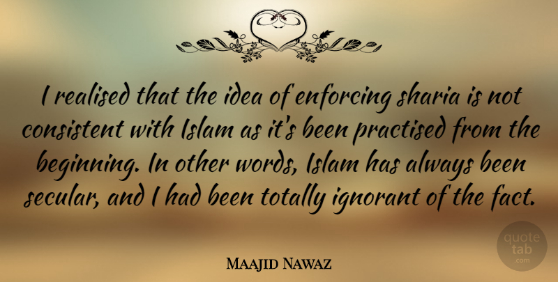 Maajid Nawaz Quote About Consistent, Enforcing, Ignorant, Realised, Totally: I Realised That The Idea...