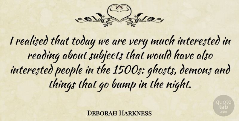 Deborah Harkness Quote About Bump, Demons, Interested, People, Reading: I Realised That Today We...