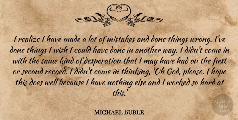 Michael Buble Quote About Mistake, Thinking, Wish: I Realize I Have Made...