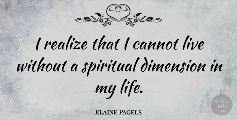 Elaine Pagels Quote About Cannot, Dimension, Life: I Realize That I Cannot...