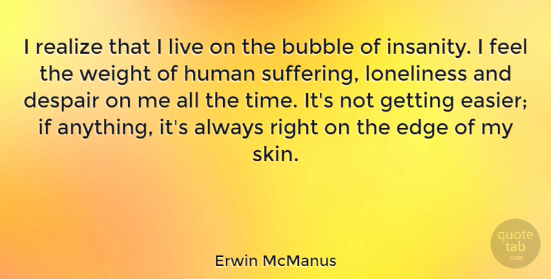 Erwin McManus Quote About Loneliness, Insanity, Suffering: I Realize That I Live...