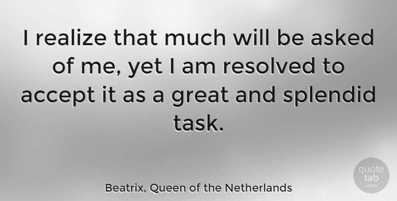 Beatrix, Queen of the Netherlands Quote About Asked, Great, Resolved, Splendid: I Realize That Much Will...