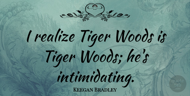 Keegan Bradley Quote About Woods, Realizing, Intimidating: I Realize Tiger Woods Is...