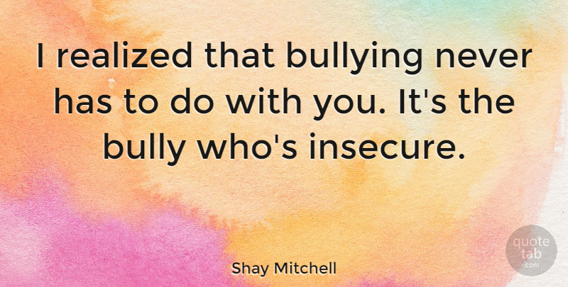 Shay Mitchell Quote About Bullying, Insecure, Being Bullied: I Realized That Bullying Never...