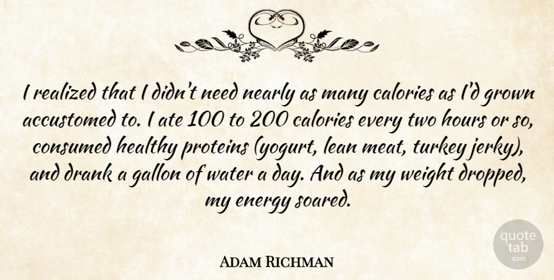 Adam Richman Quote About Accustomed, Calories, Consumed, Drank, Gallon: I Realized That I Didnt...