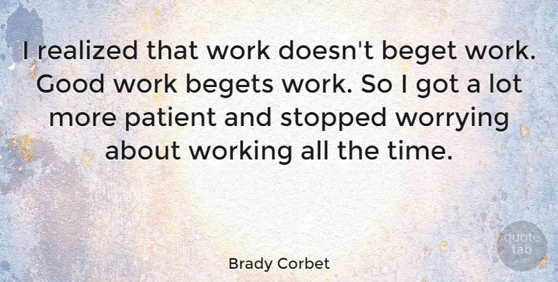 Brady Corbet Quote About Begets, Good, Patient, Realized, Stopped: I Realized That Work Doesnt...