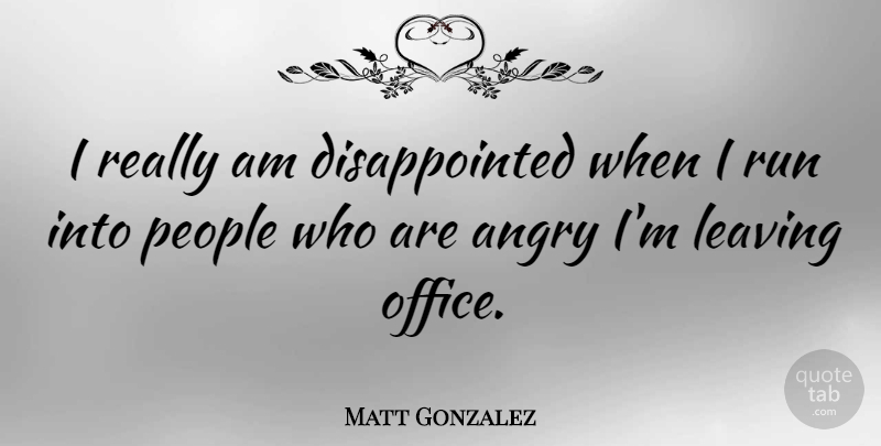 Matt Gonzalez Quote About Running, Office, People: I Really Am Disappointed When...