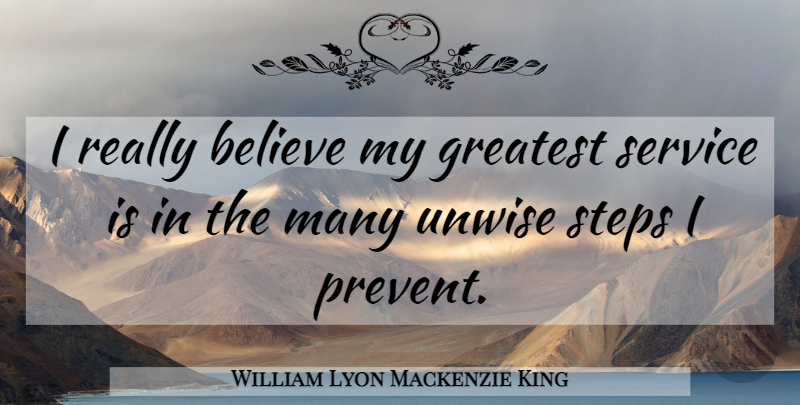 William Lyon Mackenzie King Quote About Believe, Steps, Unwise: I Really Believe My Greatest...