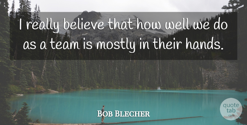 Bob Blecher Quote About Believe, Mostly, Team: I Really Believe That How...