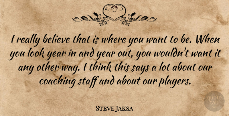 Steve Jaksa Quote About Believe, Coaching, Says, Staff, Year: I Really Believe That Is...