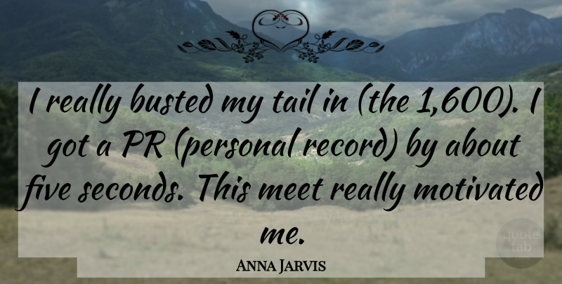 Anna Jarvis Quote About Busted, Five, Meet, Motivated, Tail: I Really Busted My Tail...