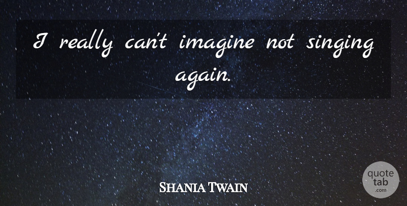 Shania Twain Quote About Singing, Imagine: I Really Cant Imagine Not...