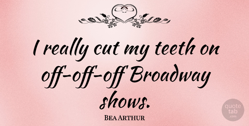 Bea Arthur Quote About Cutting, Broadway, Teeth: I Really Cut My Teeth...