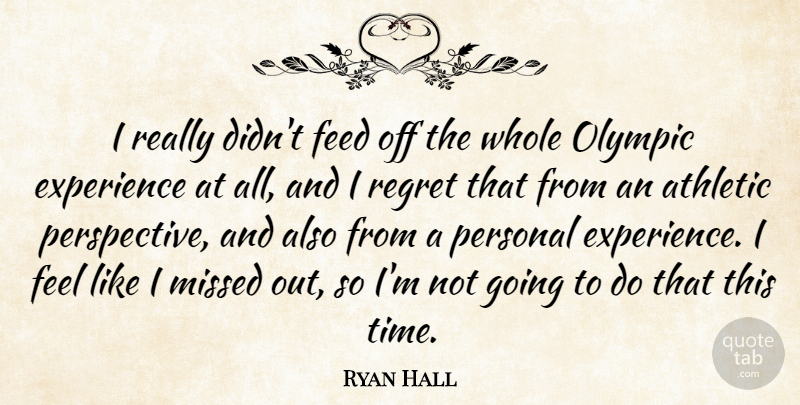 Ryan Hall Quote About Athletic, Experience, Feed, Missed, Olympic: I Really Didnt Feed Off...