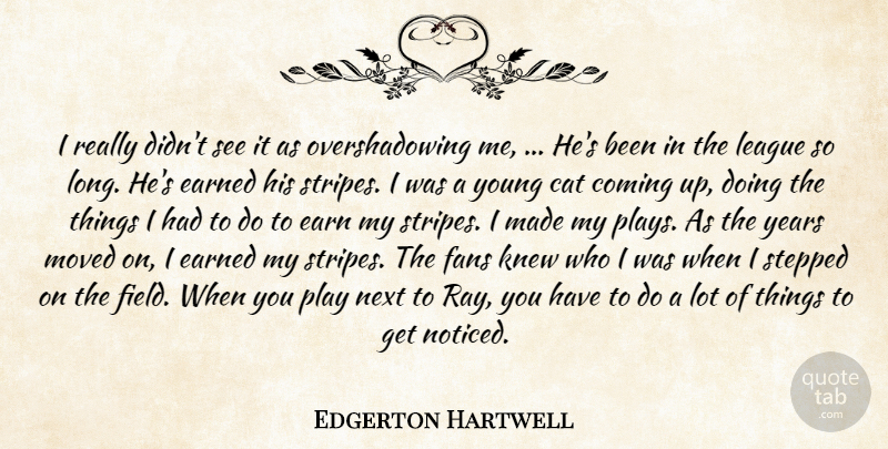 Edgerton Hartwell Quote About Cat, Coming, Earned, Fans, Knew: I Really Didnt See It...