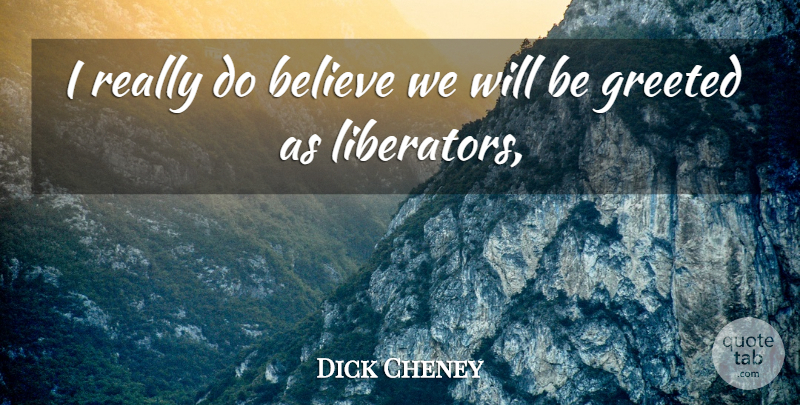Dick Cheney Quote About Believe: I Really Do Believe We...