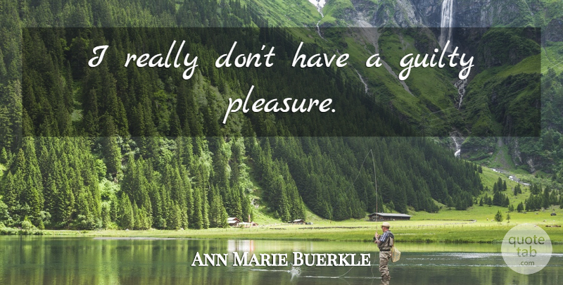Ann Marie Buerkle Quote About Guilty, Pleasure, Guilty Pleasure: I Really Dont Have A...