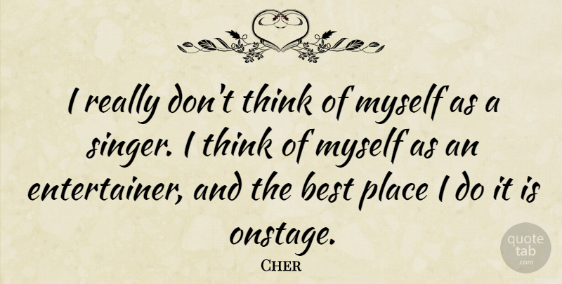 Cher Quote About Thinking, Singers, Best Place: I Really Dont Think Of...