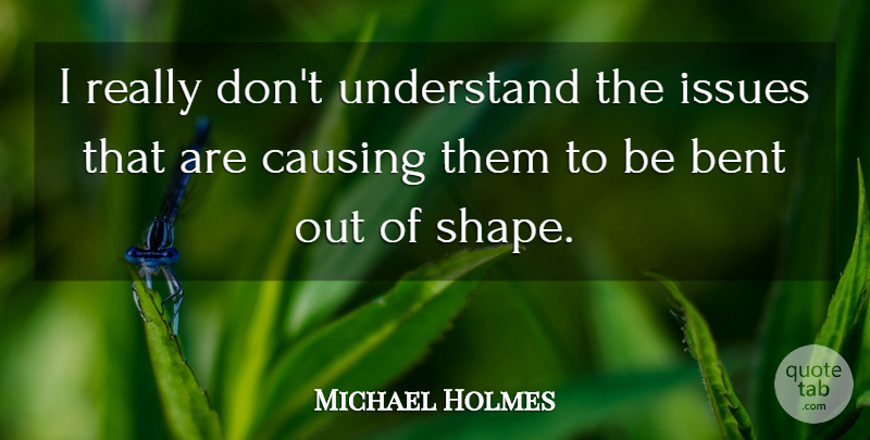 Michael Holmes Quote About Bent, Causing, Issues, Understand: I Really Dont Understand The...