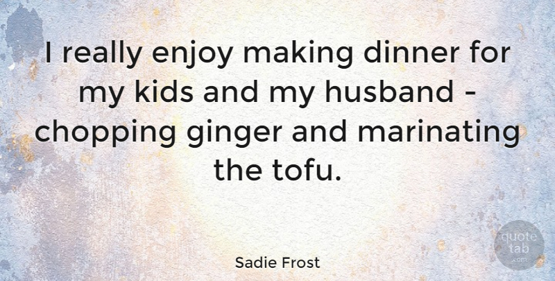 Sadie Frost Quote About Husband, Kids, Tofu: I Really Enjoy Making Dinner...