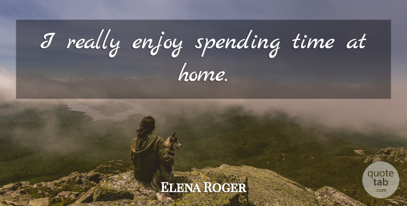 Elena Roger Quote About Home, Spending Time, Spending: I Really Enjoy Spending Time...