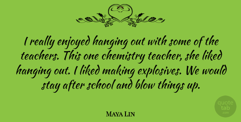Maya Lin Quote About Teacher, School, Blow: I Really Enjoyed Hanging Out...